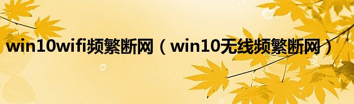 win10wifi频繁断网（win10无线频繁断网）