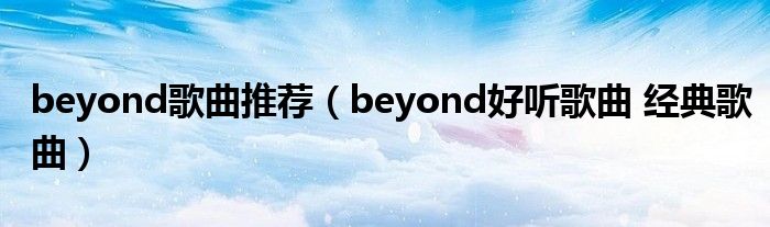 beyond歌曲推荐（beyond好听歌曲 经典歌曲）