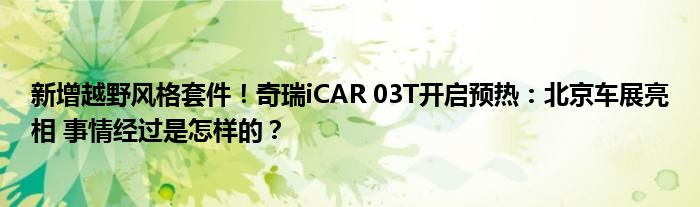 新增越野风格套件！奇瑞iCAR 03T开启预热：北京车展亮相 事情经过是怎样的？