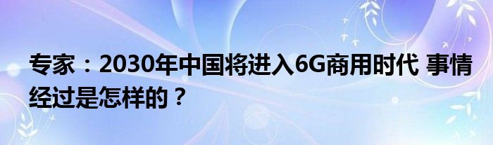 专家：2030年中国将进入6G商用时代 事情经过是怎样的？