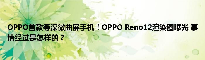 OPPO首款等深微曲屏手机！OPPO Reno12渲染图曝光 事情经过是怎样的？