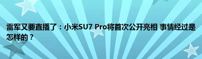 雷军又要直播了：小米SU7 Pro将首次公开亮相 事情经过是怎样的？