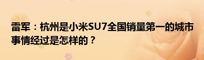 雷军：杭州是小米SU7全国销量第一的城市 事情经过是怎样的？